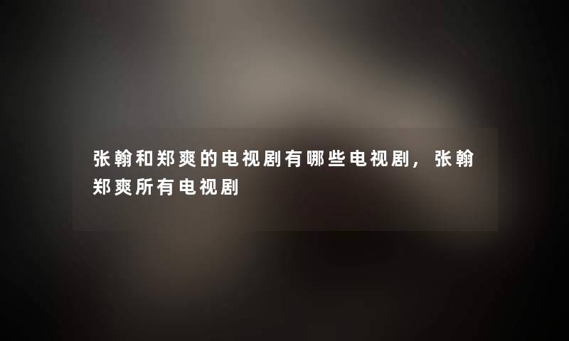 张翰和郑爽的电视剧有哪些电视剧,张翰郑爽所有电视剧