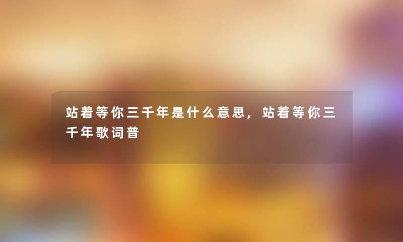 站着等你三千年是什么意思,站着等你三千年歌词普
