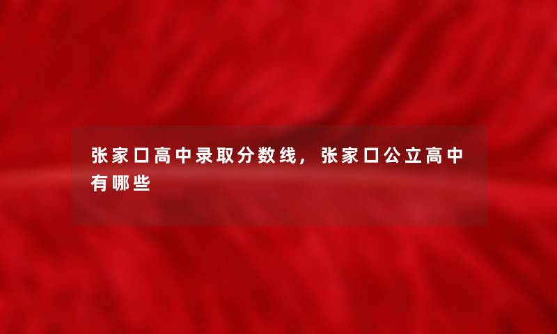 张家口高中录取分数线,张家口公立高中有哪些