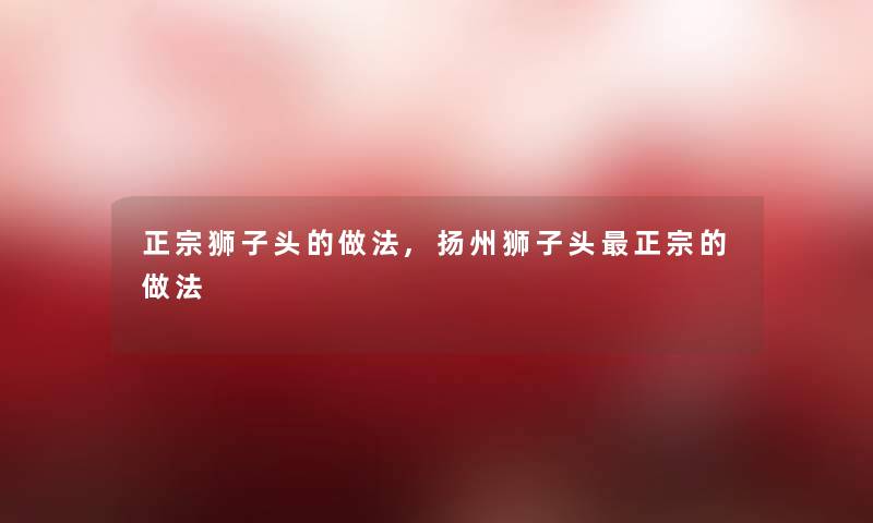 正宗狮子头的做法,扬州狮子头正宗的做法 正宗狮子头的做法,扬州狮子头正宗的做法