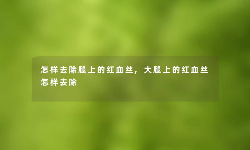怎样去除腿上的红血丝,大腿上的红血丝怎样去除