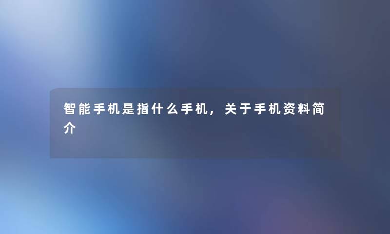 智能手机是指什么手机,关于手机资料简介
