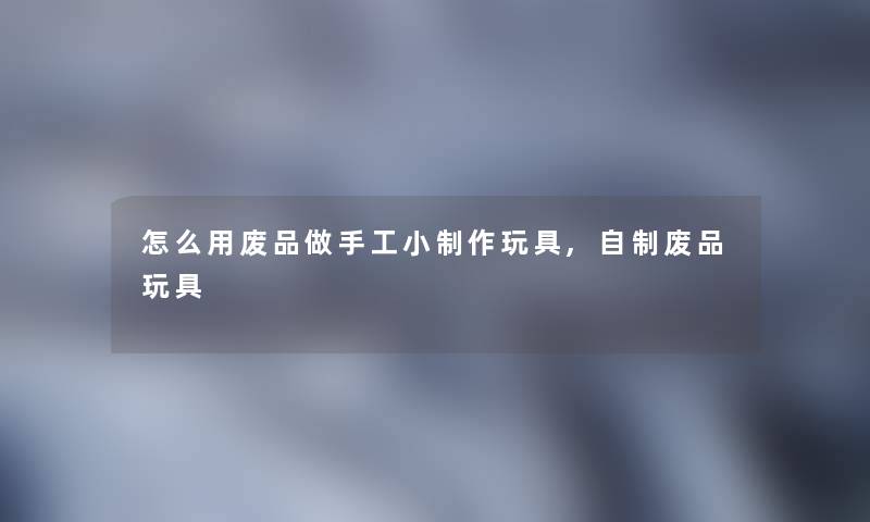 怎么用废品做手工小制作玩具,自制废品玩具