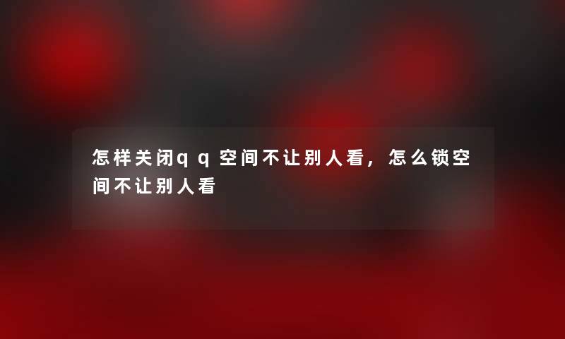 怎样关闭qq空间不让别人看,怎么锁空间不让别人看