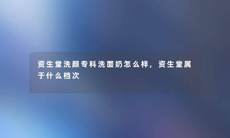 资生堂洗颜专科洗面奶怎么样,资生堂属于什么档次 资生堂洗颜专科洗面奶怎么样,资生堂属于什么档次