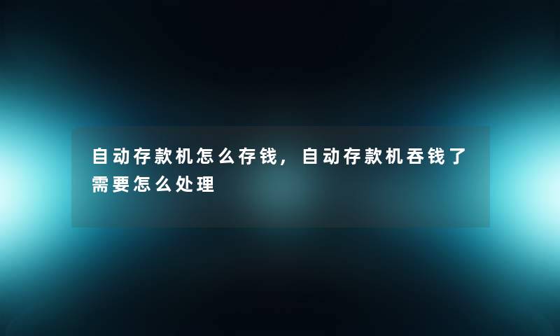 自动存款机怎么存钱,自动存款机吞钱了需要怎么处理
