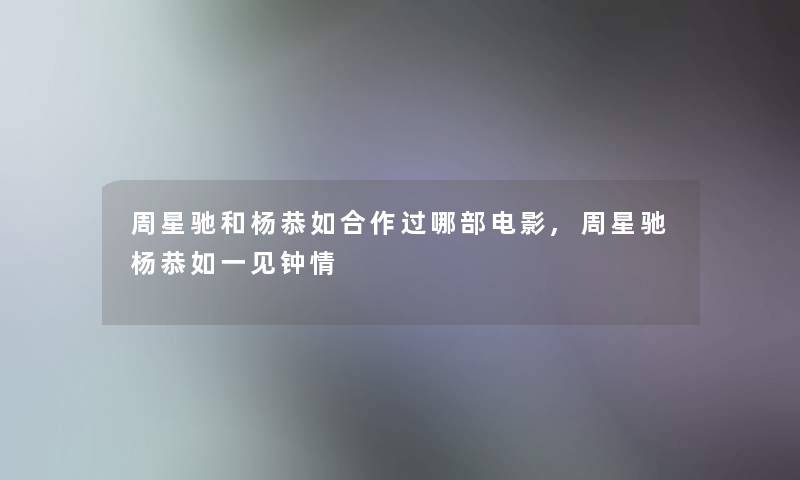 周星驰和杨恭如合作过哪部电影,周星驰杨恭如一见钟情