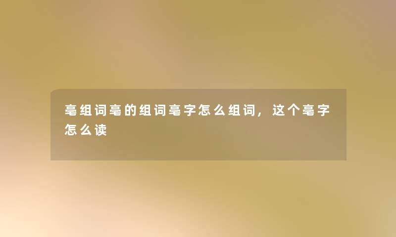 亳组词亳的组词亳字怎么组词,这个亳字怎么读