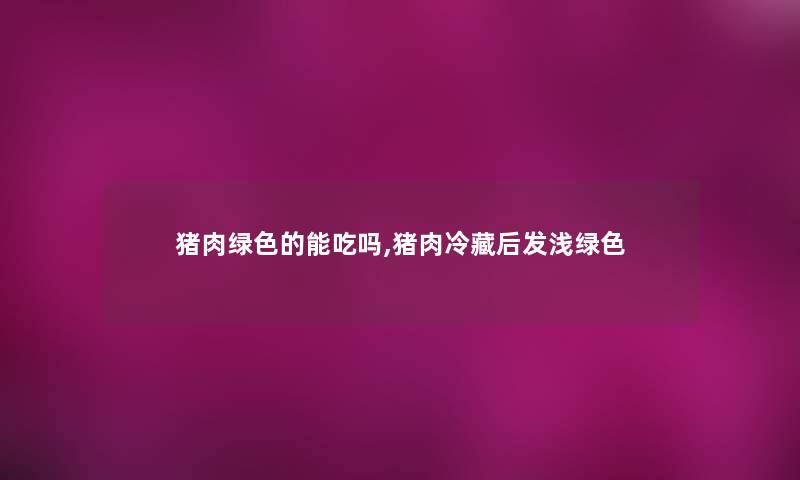 猪肉绿色的能吃吗,猪肉冷藏后发浅绿色