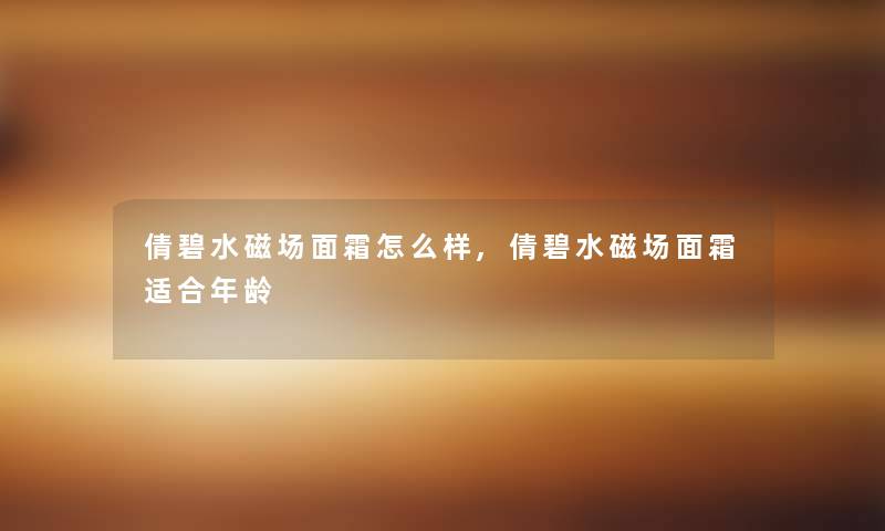 倩碧水磁场面霜怎么样,倩碧水磁场面霜适合年龄