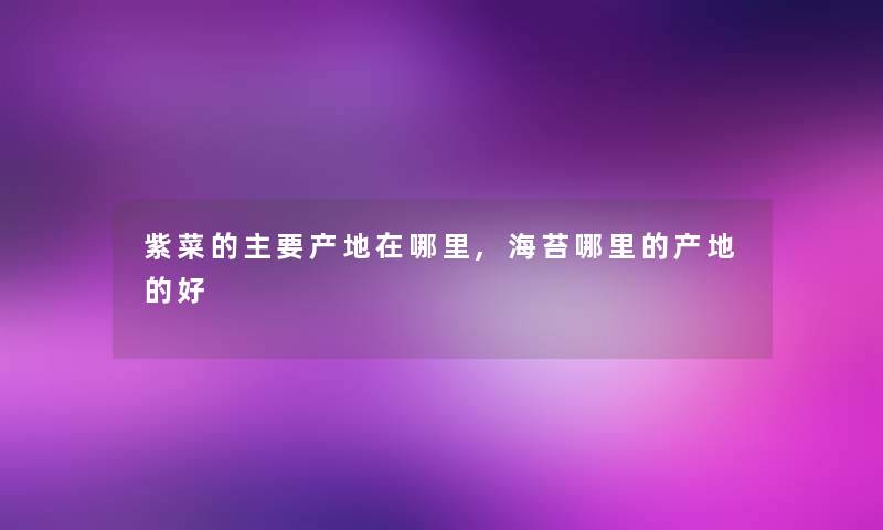 紫菜的主要产地在哪里,海苔哪里的产地的好 紫菜的主要产地在哪里,海苔哪里的产地的好