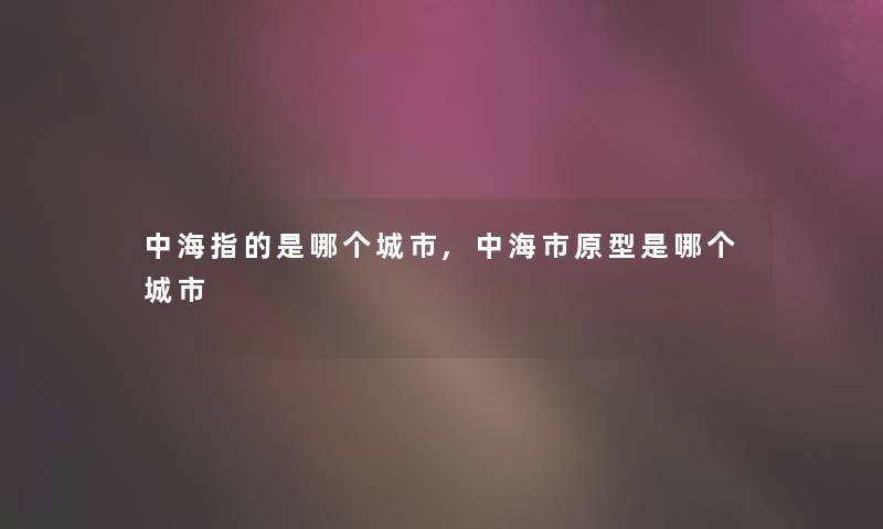 中海指的是哪个城市,中海市原型是哪个城市