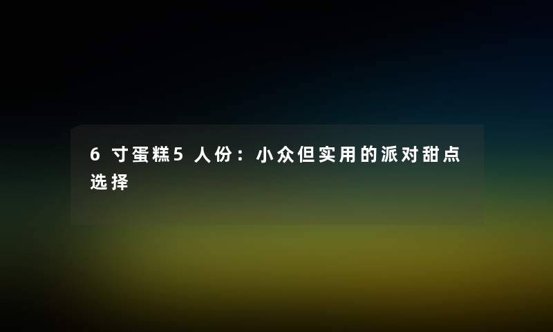 6寸蛋糕5人份：小众但实用的派对甜点选择