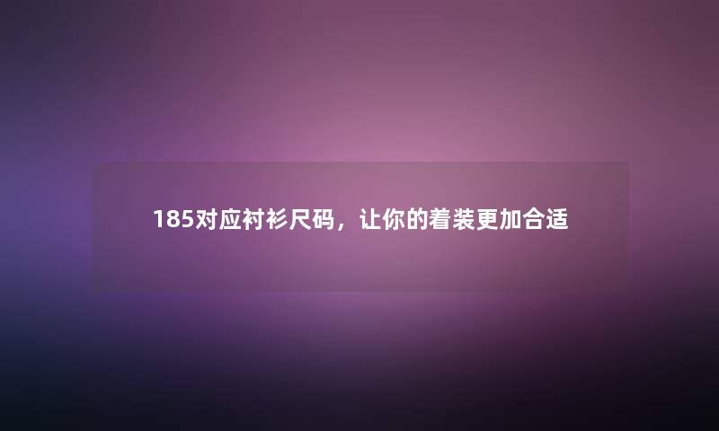 185对应衬衫尺码,让你的着装更加合适 185对应衬衫尺码,让你的着装更加合适