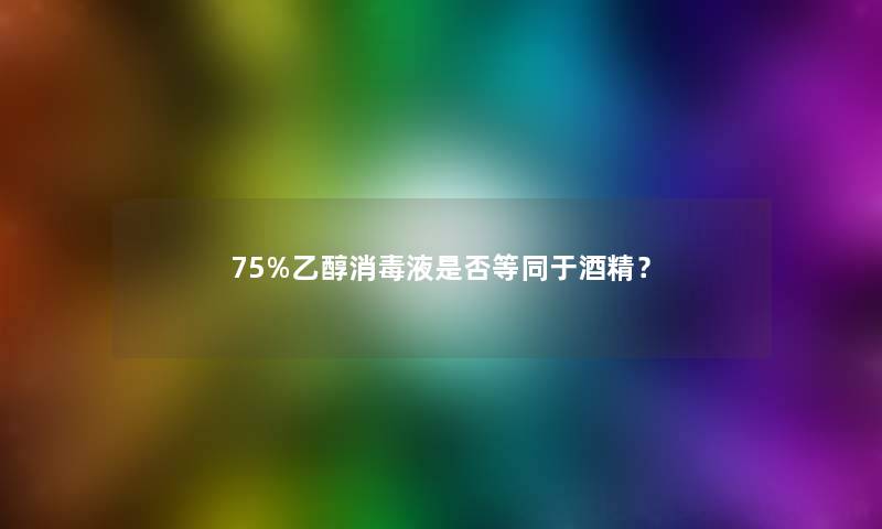 75%乙醇消毒液是否等同于酒精？