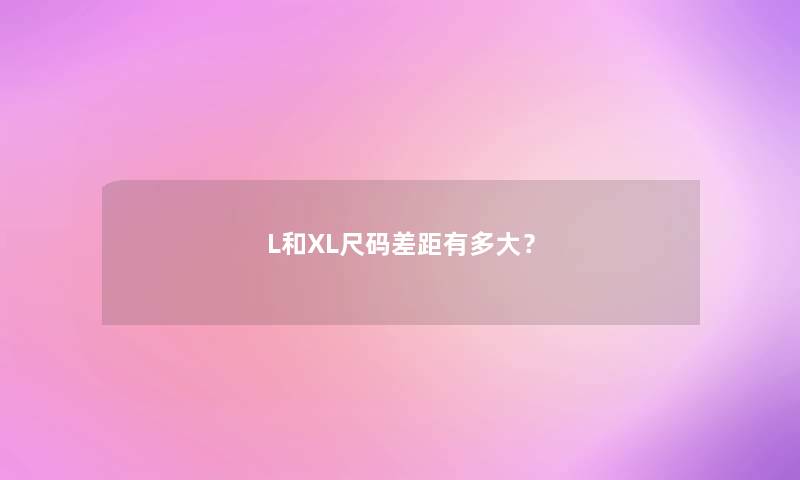 L和XL尺码差距有多大? L和XL尺码差距有多大?