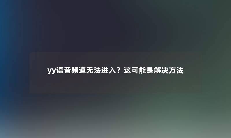 yy语音频道无法进入？这可能是解决方法