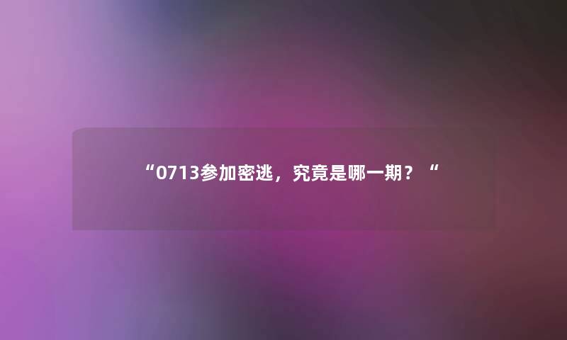 0713参加密逃，究竟是哪一期？