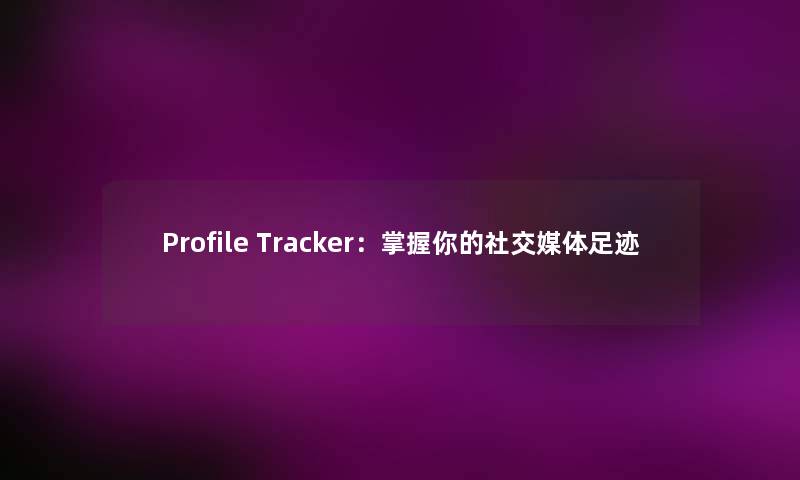 Profile Tracker：掌握你的社交媒体足迹