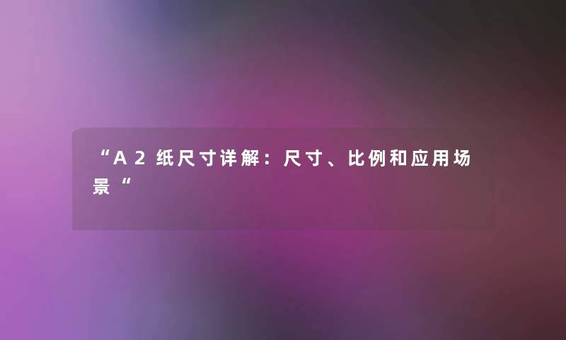 “A2纸尺寸详解:尺寸、比例和应用场景“ “A2纸尺寸详解:尺寸、比例和应用场景“