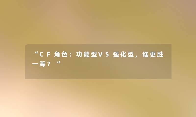 “CF角色:功能型VS强化型,谁更胜一筹?“ “CF角色:功能型VS强化型,谁更胜一筹?“