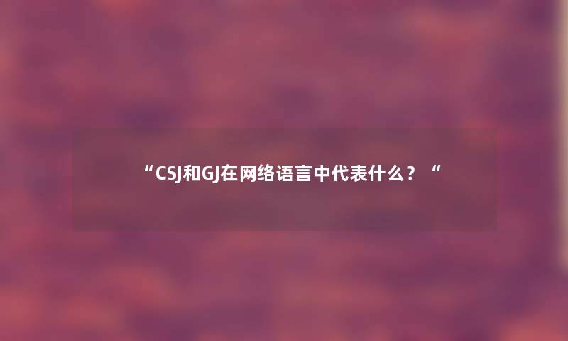 “CSJ和GJ在网络语言中代表什么?“ “CSJ和GJ在网络语言中代表什么?“