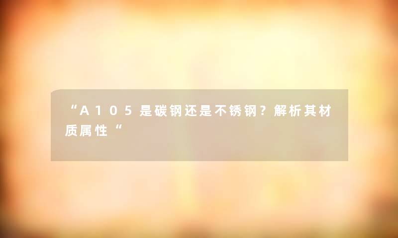 A105是碳钢还是不锈钢？解析其材质属性