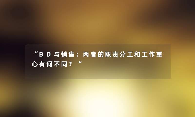 “BD与销售:两者的职责分工和工作重心有何不同?“ “BD与销售:两者的职责分工和工作重心有何不同?“