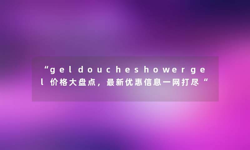geldoucheshowergel价格大盘点，新优惠信息一网打尽