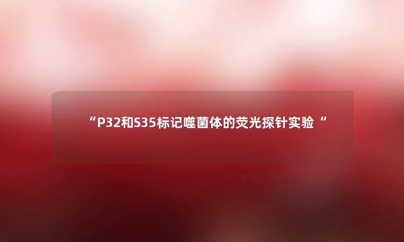 “P32和S35标记噬菌体的荧光探针实验“ “P32和S35标记噬菌体的荧光探针实验“