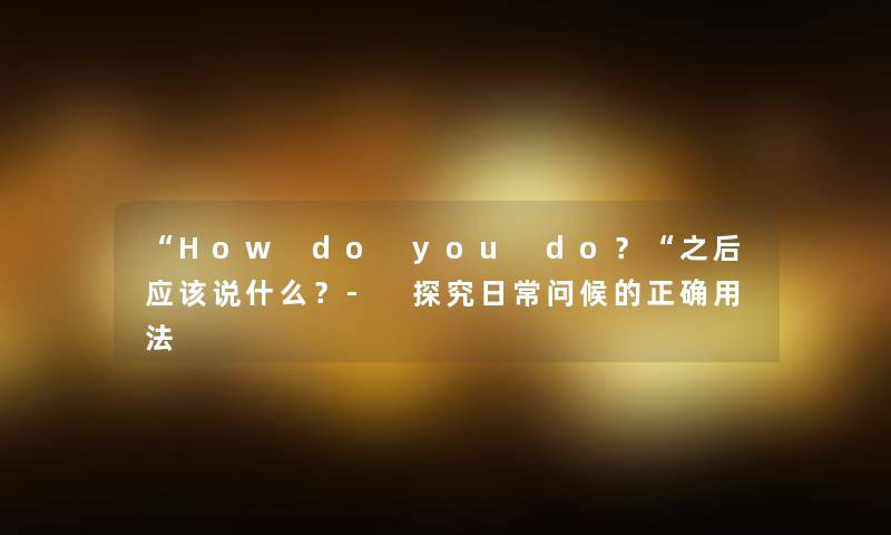 How do you do？之后应该说什么？- 探究日常问候的正确用法