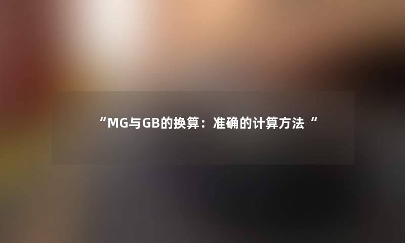 “MG与GB的换算:准确的计算方法“ “MG与GB的换算:准确的计算方法“