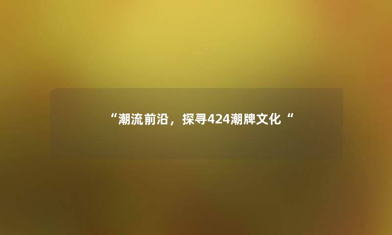 “潮流前沿,探寻424潮牌文化“ “潮流前沿,探寻424潮牌文化“
