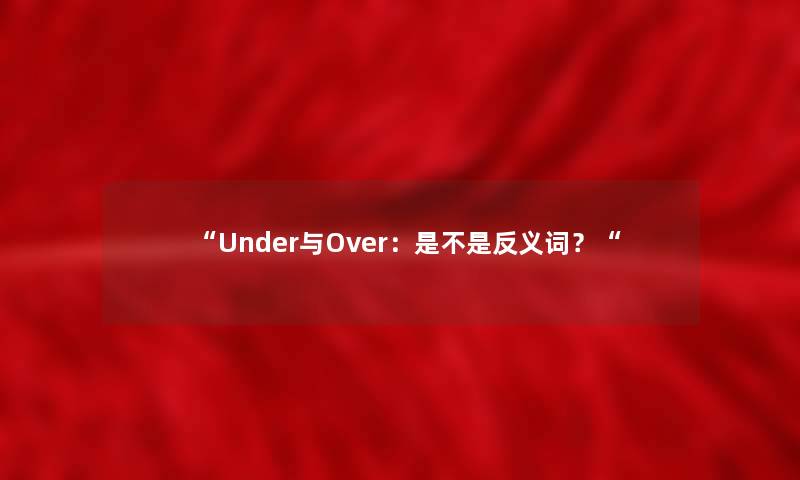 “Under与Over:是不是反义词?“ “Under与Over:是不是反义词?“
