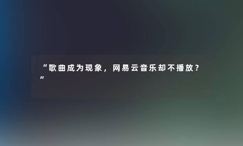 歌曲成为现象，网易云音乐却不播放？