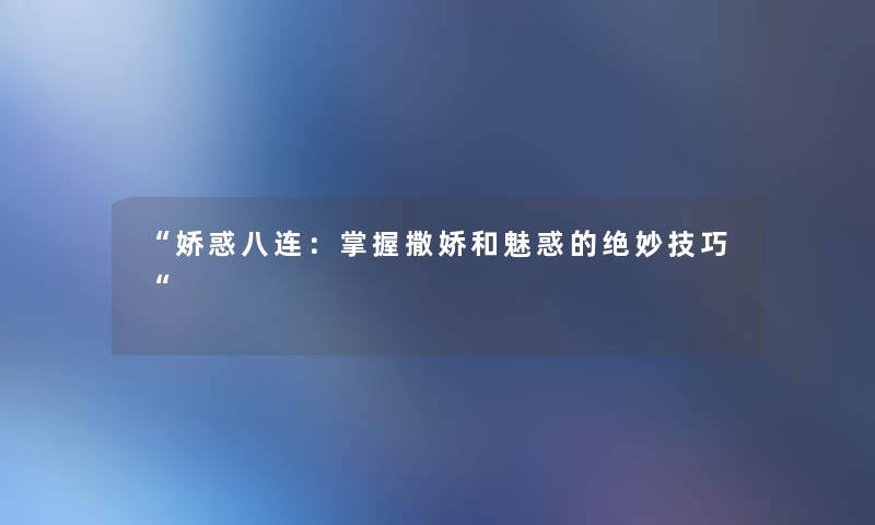娇惑八连：掌握撒娇和魅惑的绝妙技巧