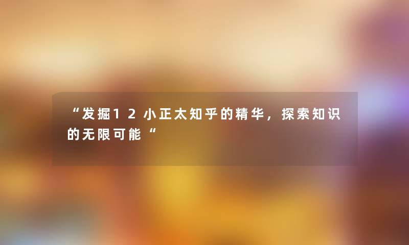 发掘12小正太知乎的精华，探索知识的无限可能