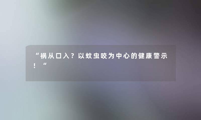 祸从口入？以蚊虫咬为中心的健康警示！