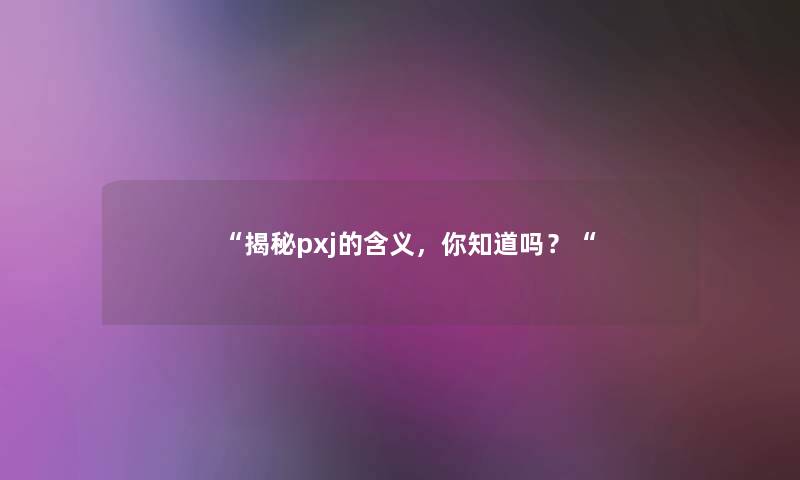 揭秘pxj的含义，你知道吗？
