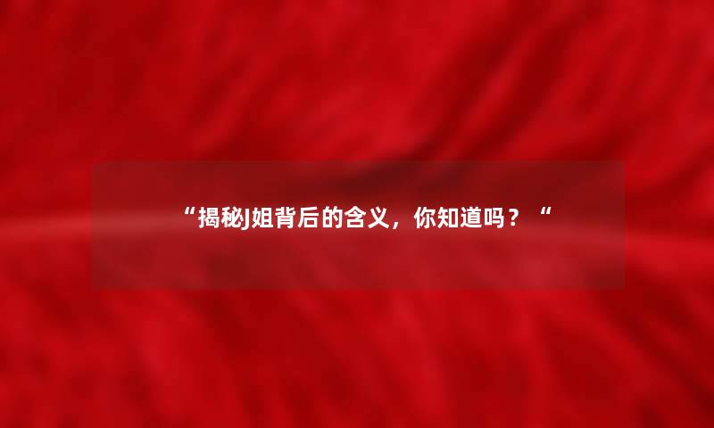 揭秘J姐背后的含义，你知道吗？