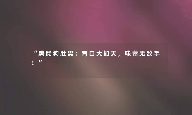 鸡肠狗肚男：胃口大如天，味蕾无敌手！