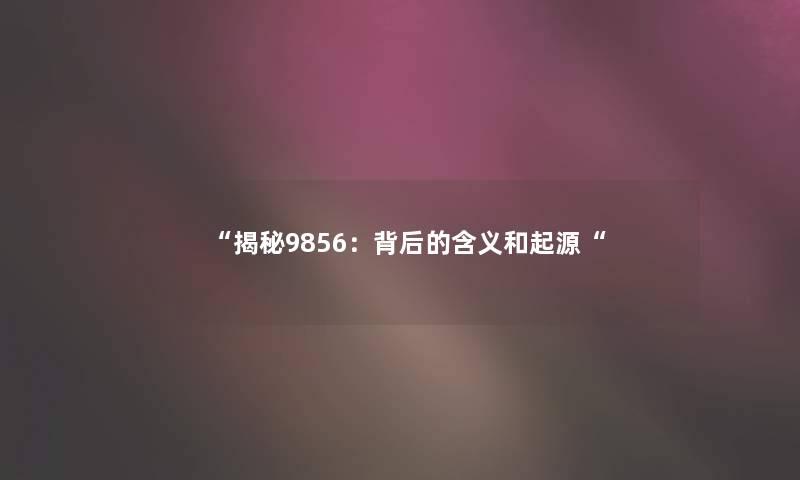 揭秘9856：背后的含义和起源