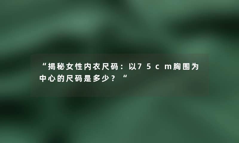 揭秘女性内衣尺码：以75cm胸围为中心的尺码是多少？