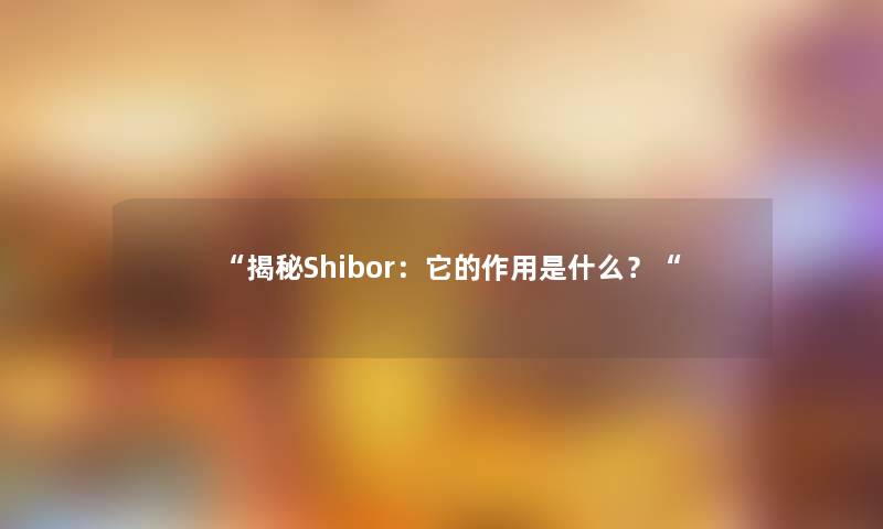 揭秘Shibor：它的作用是什么？