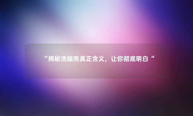 揭秘洗脑壳真正含义，让你彻底明白