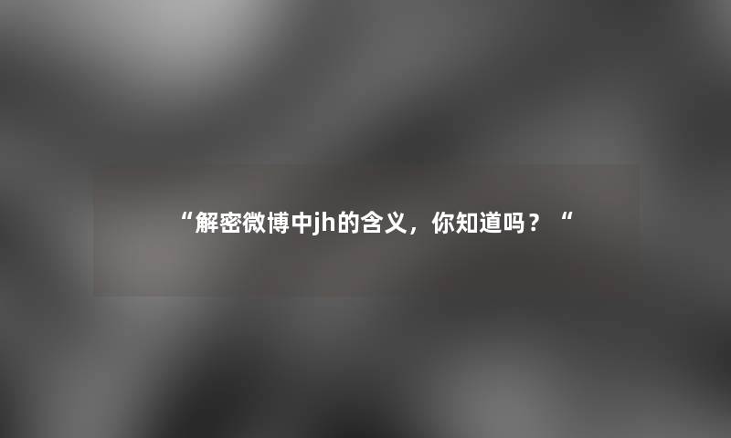 解密微博中jh的含义，你知道吗？