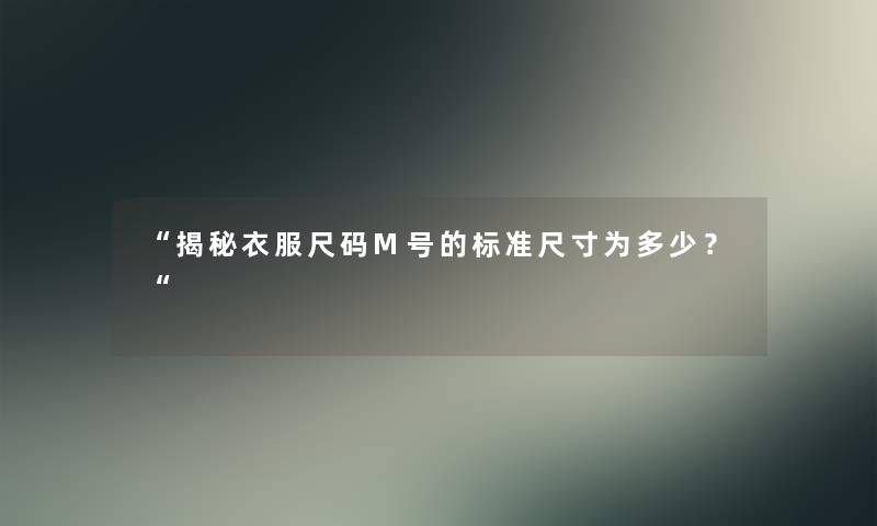 揭秘衣服尺码M号的标准尺寸为多少？