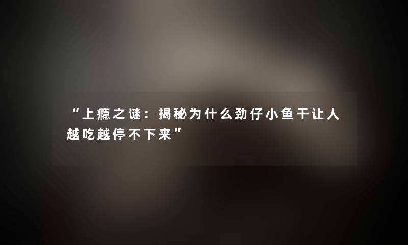 上瘾之谜：揭秘为什么劲仔小鱼干让人越吃越停不下来