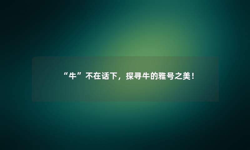 牛不在话下，探寻牛的雅号之美！