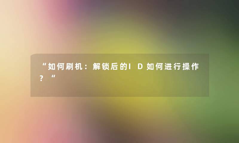 “如何刷机:解锁后的ID如何进行操作?“ “如何刷机:解锁后的ID如何进行操作?“